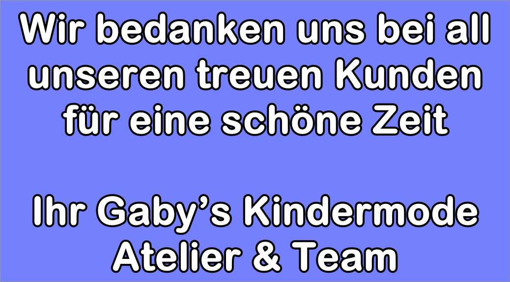 Wir bedanken uns bei all
unseren treuen Kunden
für eine schöne Zeit

Ihr Gaby’s Kindermode
Atelier & Team